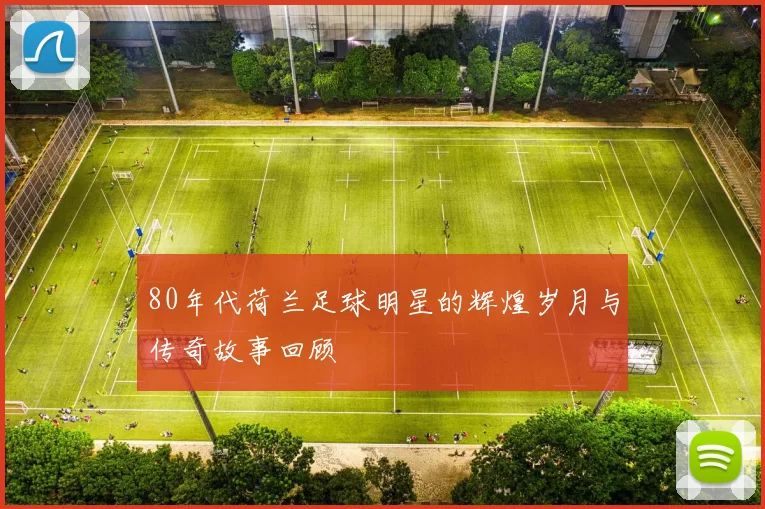 80年代荷兰足球明星的辉煌岁月与传奇故事回顾