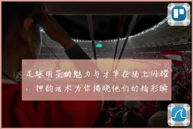 足球明星的魅力与才华在场上闪耀，押韵话术为你揭晓他们的精彩瞬间