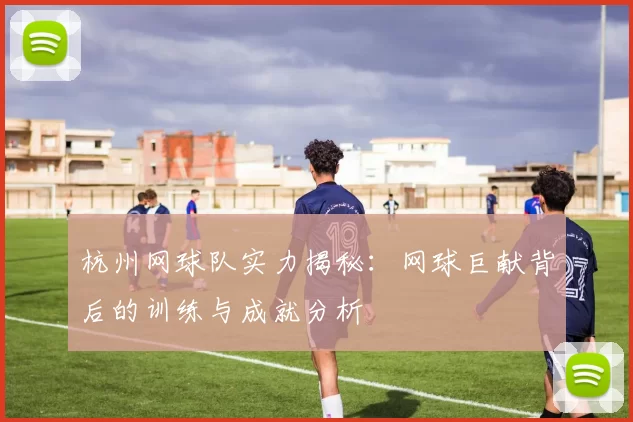 杭州网球队实力揭秘：网球巨献背后的训练与成就分析