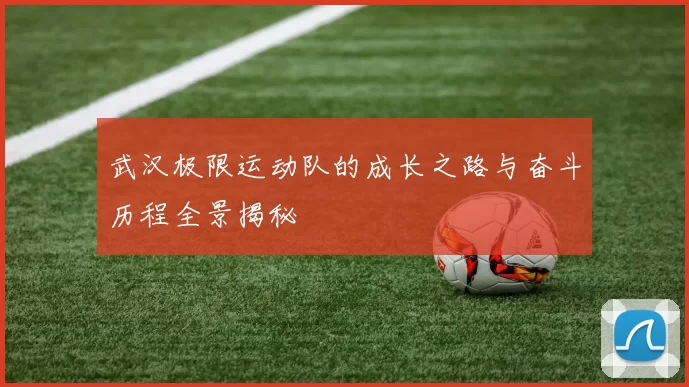 武汉极限运动队的成长之路与奋斗历程全景揭秘