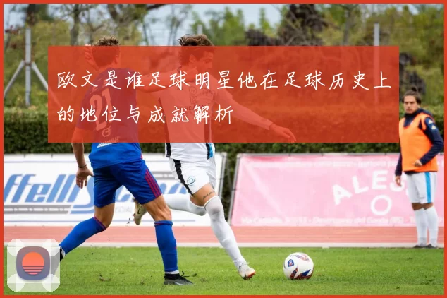 欧文是谁足球明星他在足球历史上的地位与成就解析