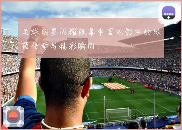 足球明星闪耀银幕中国电影中的绿茵传奇与精彩瞬间