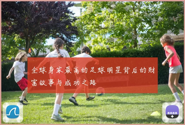 全球身家最高的足球明星背后的财富故事与成功之路
