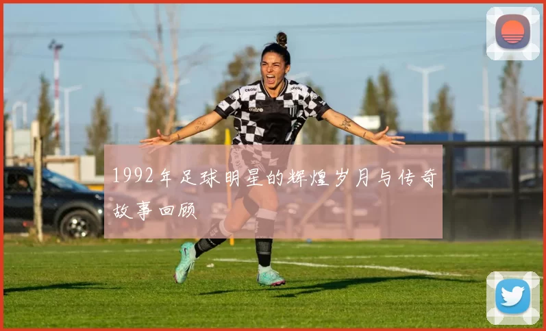 1992年足球明星的辉煌岁月与传奇故事回顾
