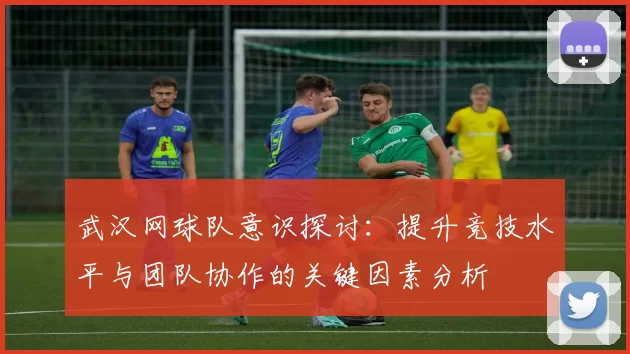 武汉网球队意识探讨：提升竞技水平与团队协作的关键因素分析
