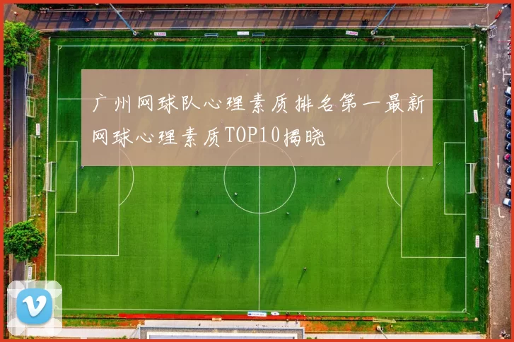 广州网球队心理素质排名第一最新网球心理素质TOP10揭晓