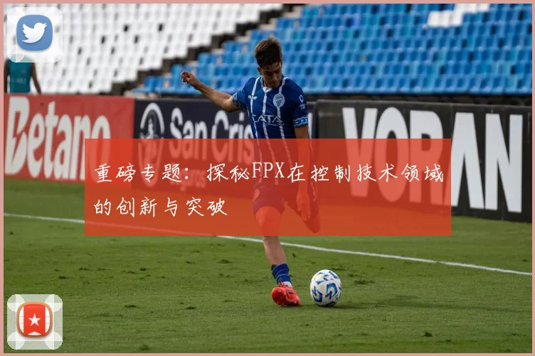 重磅专题：探秘FPX在控制技术领域的创新与突破