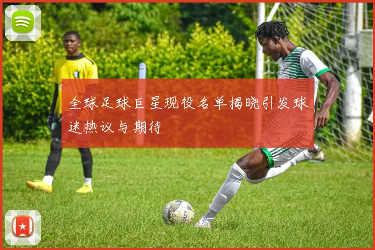 全球足球巨星现役名单揭晓引发球迷热议与期待