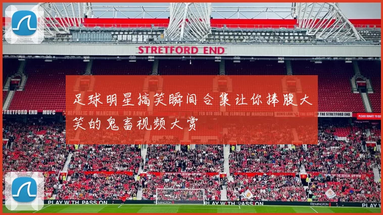 足球明星搞笑瞬间合集让你捧腹大笑的鬼畜视频大赏