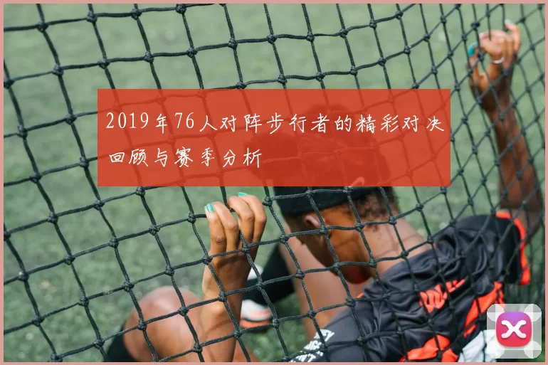 2019年76人对阵步行者的精彩对决回顾与赛季分析