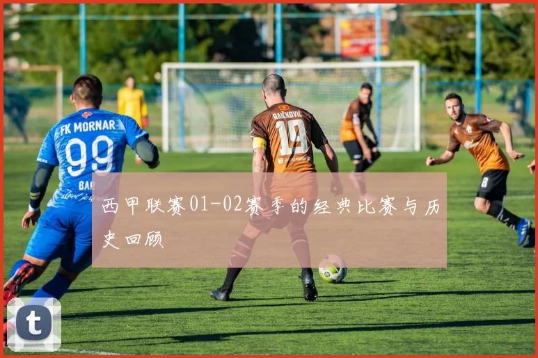 西甲联赛01-02赛季的经典比赛与历史回顾