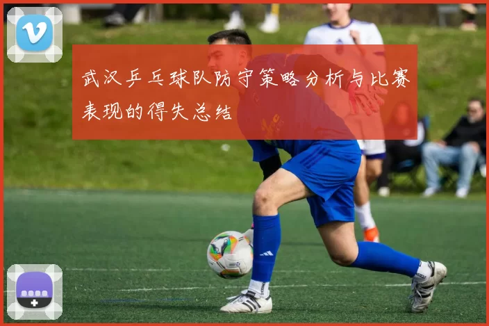武汉乒乓球队防守策略分析与比赛表现的得失总结