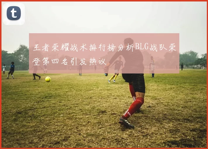王者荣耀战术排行榜分析BLG战队荣登第四名引发热议
