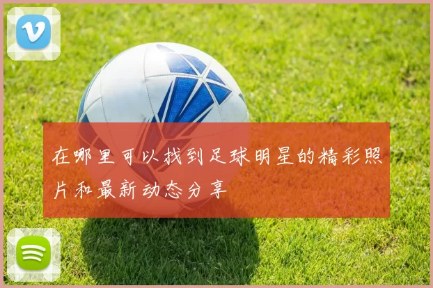 在哪里可以找到足球明星的精彩照片和最新动态分享