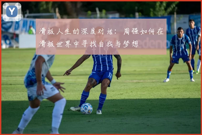 滑板人生的深度对话：周强如何在滑板世界中寻找自我与梦想
