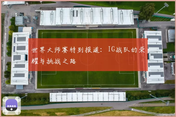 世界大师赛特别报道：IG战队的荣耀与挑战之路