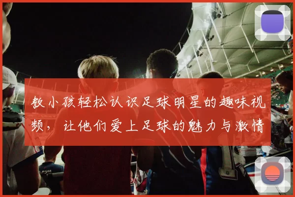 教小孩轻松认识足球明星的趣味视频，让他们爱上足球的魅力与激情