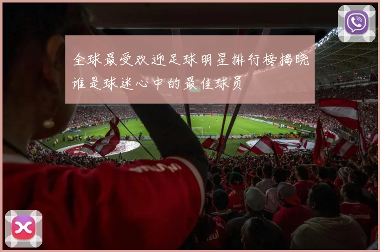 全球最受欢迎足球明星排行榜揭晓谁是球迷心中的最佳球员