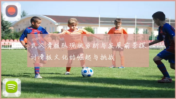 武汉滑板队现状分析与发展前景探讨滑板文化的崛起与挑战