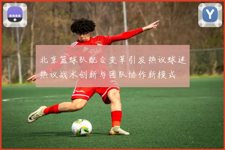 北京篮球队配合变革引发热议球迷热议战术创新与团队协作新模式