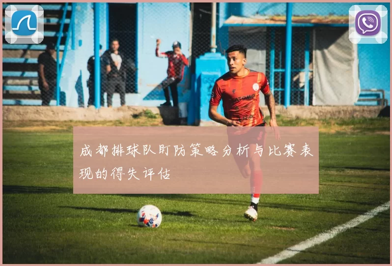 成都排球队盯防策略分析与比赛表现的得失评估
