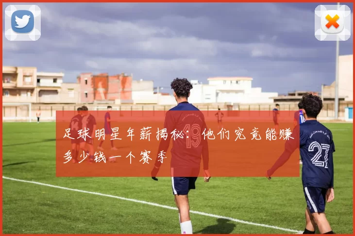足球明星年薪揭秘：他们究竟能赚多少钱一个赛季