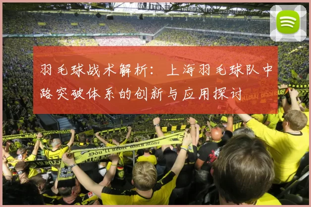 羽毛球战术解析：上海羽毛球队中路突破体系的创新与应用探讨