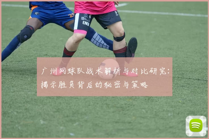 广州网球队战术解析与对比研究：揭示胜负背后的秘密与策略