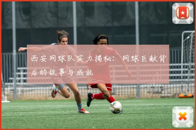 西安网球队实力揭秘：网球巨献背后的故事与成就