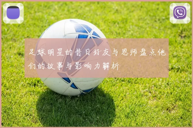 足球明星的昔日好友与恩师盘点他们的故事与影响力解析