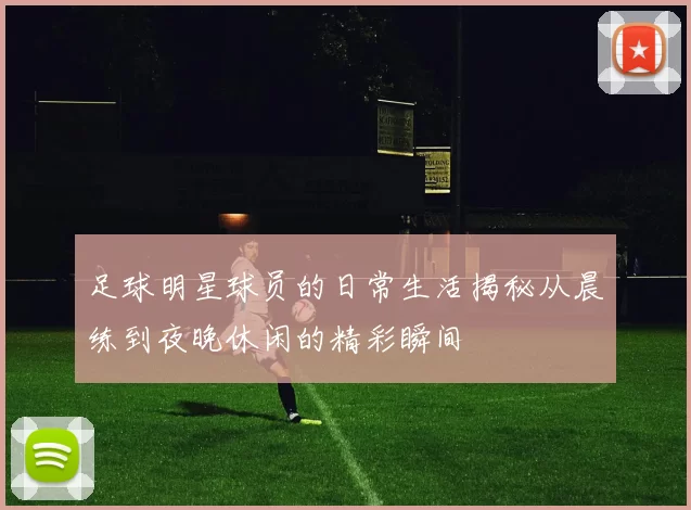 足球明星球员的日常生活揭秘从晨练到夜晚休闲的精彩瞬间