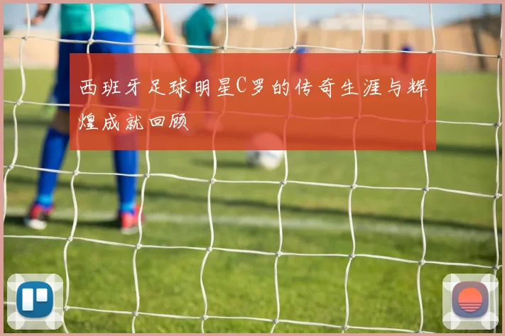 西班牙足球明星C罗的传奇生涯与辉煌成就回顾