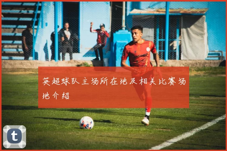 英超球队主场所在地及相关比赛场地介绍