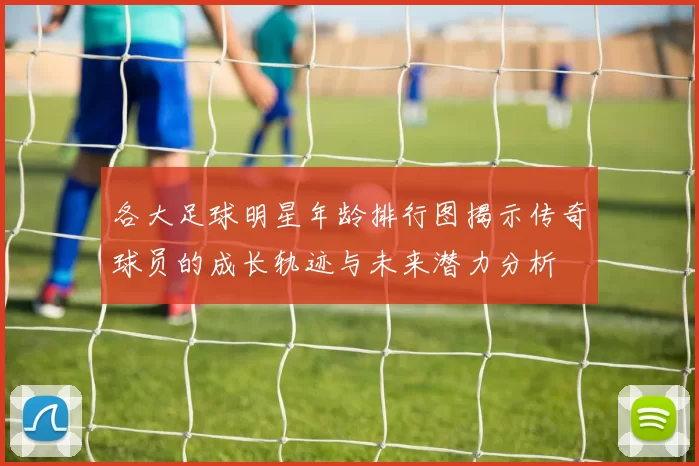 各大足球明星年龄排行图揭示传奇球员的成长轨迹与未来潜力分析