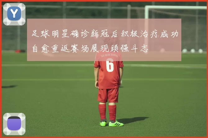 足球明星确诊新冠后积极治疗成功自愈重返赛场展现顽强斗志