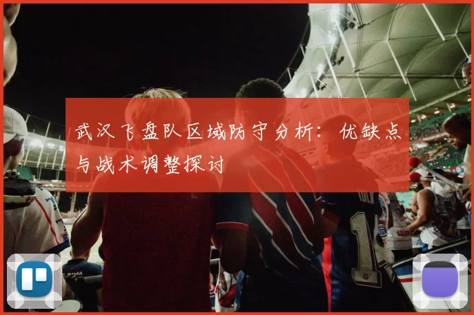 武汉飞盘队区域防守分析：优缺点与战术调整探讨
