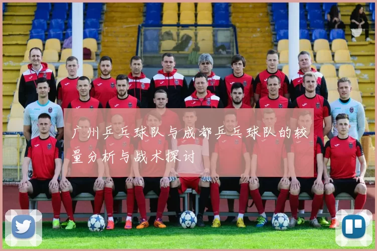 广州乒乓球队与成都乒乓球队的较量分析与战术探讨