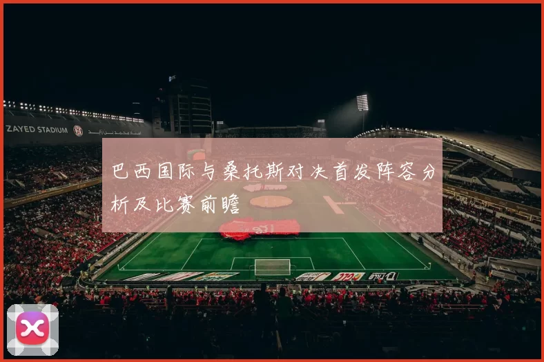 巴西国际与桑托斯对决首发阵容分析及比赛前瞻