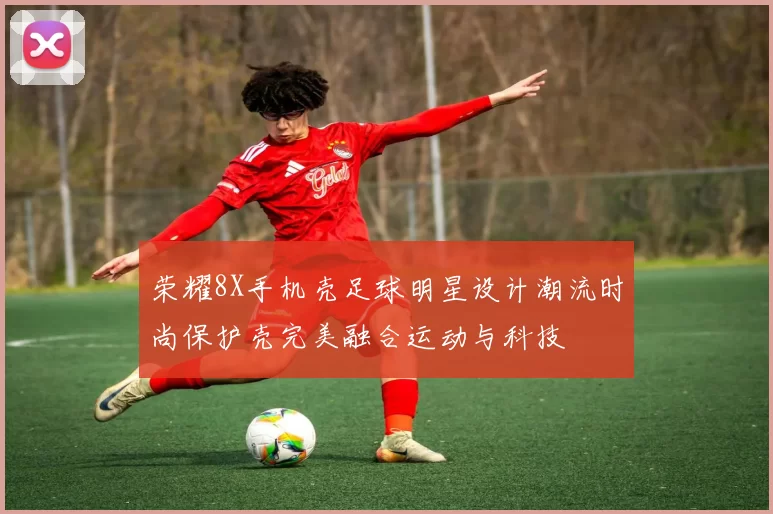 荣耀8X手机壳足球明星设计潮流时尚保护壳完美融合运动与科技