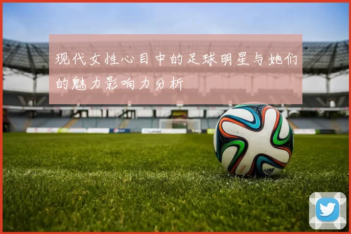 现代女性心目中的足球明星与她们的魅力影响力分析