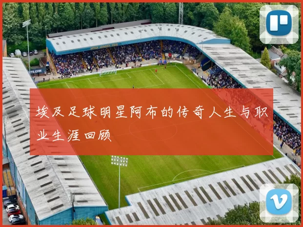 埃及足球明星阿布的传奇人生与职业生涯回顾