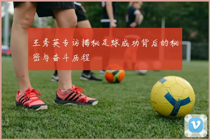 王秀英专访揭秘足球成功背后的秘密与奋斗历程