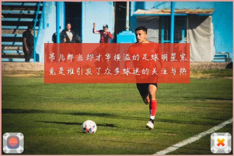 吊儿郎当却才华横溢的足球明星究竟是谁引发了众多球迷的关注与热议