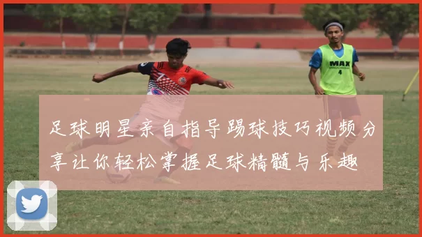 足球明星亲自指导踢球技巧视频分享让你轻松掌握足球精髓与乐趣