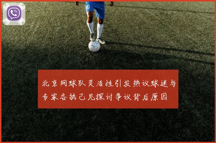 北京网球队灵活性引发热议球迷与专家各执己见探讨争议背后原因