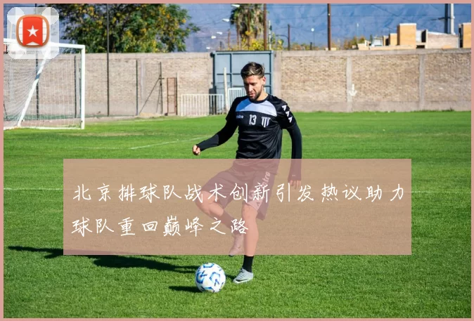 北京排球队战术创新引发热议助力球队重回巅峰之路
