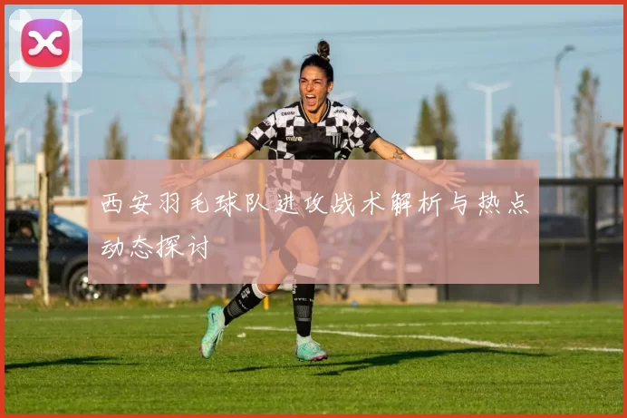西安羽毛球队进攻战术解析与热点动态探讨