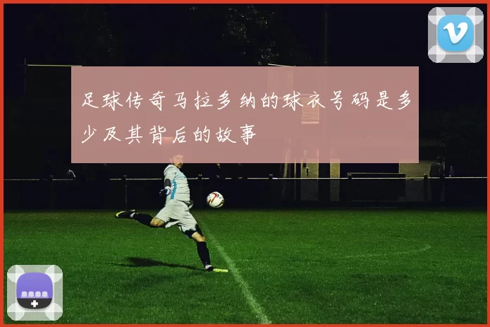 足球传奇马拉多纳的球衣号码是多少及其背后的故事