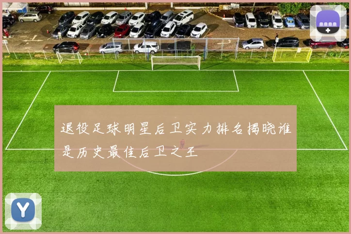 退役足球明星后卫实力排名揭晓谁是历史最佳后卫之王
