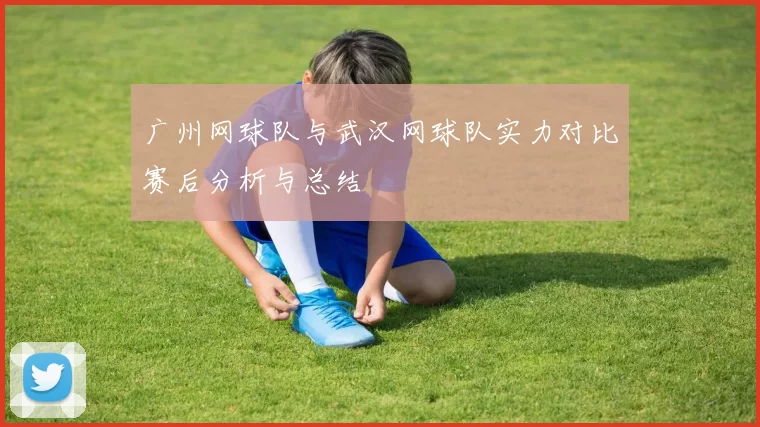 广州网球队与武汉网球队实力对比赛后分析与总结